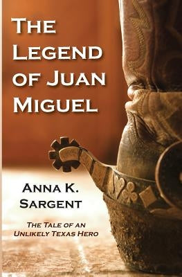 The Legend of Juan Miguel: The Tale of an Unlikely Texas Hero by Sargent, Anna K.