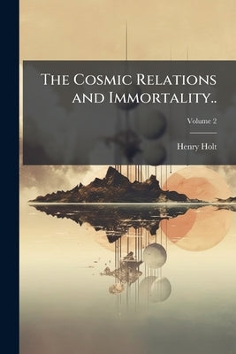 The Cosmic Relations and Immortality..; Volume 2 by Holt, Henry