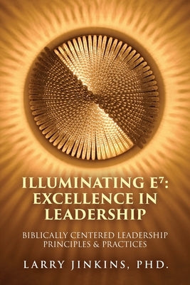Illuminating E⁷ - Excellence in Leadership: Biblically Centered Leadership Principles & Practices by Jinkins, Larry