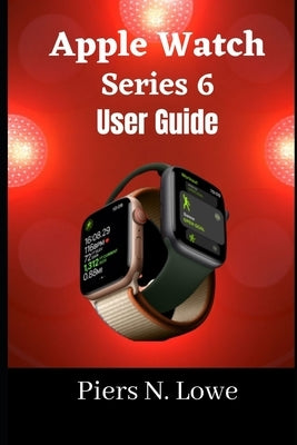 Apple Watch Series 6 User Guide: Master your Apple watch series 6 with this complete step by step manual for beginners and seniors. by N. Lowe, Piers