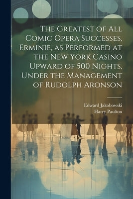 The Greatest of all Comic Opera Successes, Erminie, as Performed at the New York Casino Upward of 500 Nights, Under the Management of Rudolph Aronson by Paulton, Harry