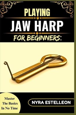 Playing Jaw Harp for Beginners: MASTER THE BASICS IN NO TIME: A Step-by-Step Guide to Learning the Mouth Harp, Building Technique, and Making Rhythmic by Estelleon, Nyra
