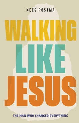 Walking Like Jesus: The Man Who Changed Everything: The Man Who by Postma, Kees