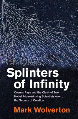 Splinters of Infinity: Cosmic Rays and the Clash of Two Nobel Prize-Winning Scientists Over the Secrets of Creation by Wolverton, Mark