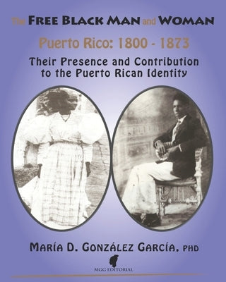 The Free Black Man and Woman / Puerto Rico 1800-1873: Their Presence and Contribution to the Puerto Rican Identity by Gonzalez-Garcia Phd, Maria D.