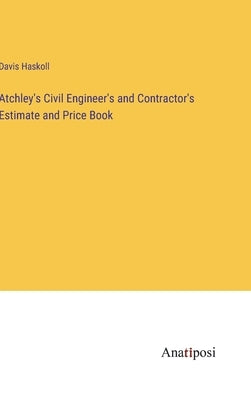 Atchley's Civil Engineer's and Contractor's Estimate and Price Book by Haskoll, Davis