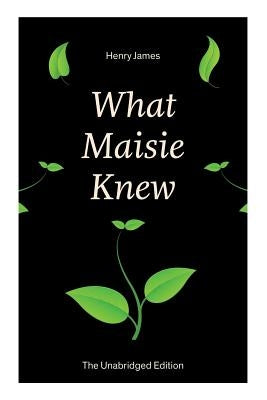 What Maisie Knew (The Unabridged Edition): From the famous author of the realism movement, known for Portrait of a Lady, The Ambassadors, The Bostonia by James, Henry