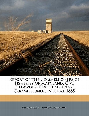 Report of the Commissioners of Fisheries of Maryland, G.W. Delawder, E.W. Humphreys, Commissioners. Volume 1888 by Delawder, G. W. And E. W. Humphreys