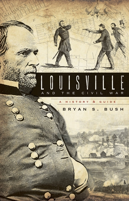 Louisville and the Civil War: A History & Guide by Bush, Bryan S.