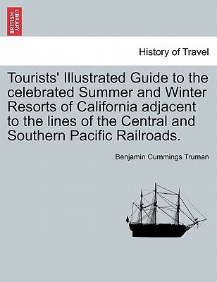 Tourists' Illustrated Guide to the Celebrated Summer and Winter Resorts of California Adjacent to the Lines of the Central and Southern Pacific Railro by Truman, Benjamin Cummings