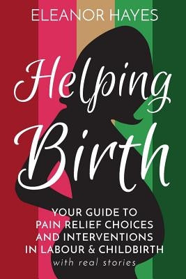 Helping Birth: Your Guide to Pain Relief Choices and Interventions in Labour and Childbirth with real stories by Hayes, Eleanor