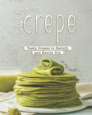 Scrumptious Crepe Recipes: Tasty Crepes to Satisfy and Excite You by Hope, Ivy