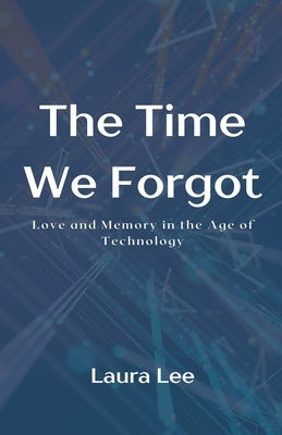 The Time We Forgot: Love and Memory in the Age of Technology by Lee, Laura
