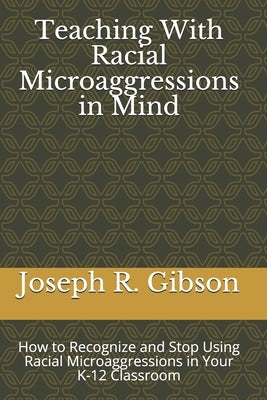 Teaching With Racial Microaggressions in Mind: How to Recognize and Stop Using Racial Microaggressions in Your K-12 Classroom by Gibson, Joseph R.