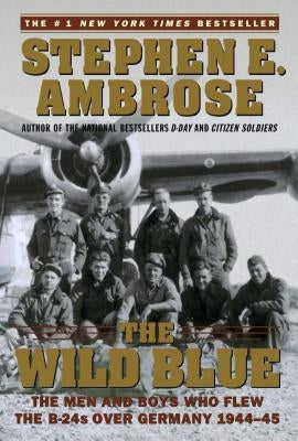 The Wild Blue: The Men and Boys Who Flew the B-24s Over Germany 1944-45 by Ambrose, Stephen E.