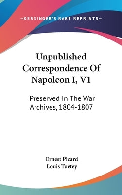 Unpublished Correspondence Of Napoleon I, V1: Preserved In The War Archives, 1804-1807 by Picard, Ernest