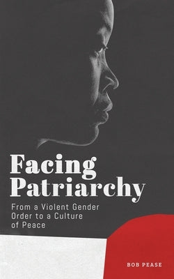 Facing Patriarchy: From a Violent Gender Order to a Culture of Peace by Pease, Professor Bob