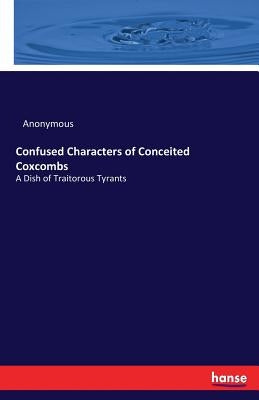Confused Characters of Conceited Coxcombs: A Dish of Traitorous Tyrants by Anonymous