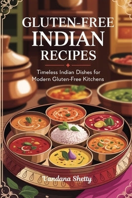 Gluten-Free Indian Recipes: Timeless Indian Dishes for Modern Gluten-Free Kitchens by Shetty, Vandana