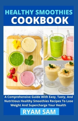 Healthy Smoothies Cookbook: A Comprehensive Guide With Easy, Tasty, And Nutritious Healthy Smoothies Recipes To Lose Weight And Supercharge Your Healt by Ryan Sam