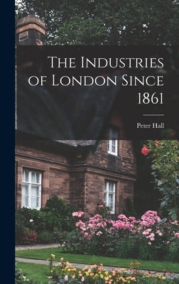 The Industries of London Since 1861 by Hall, Peter 1932-