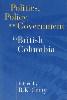Politics, Policy, and Government in British Columbia by Carty, R. Kenneth