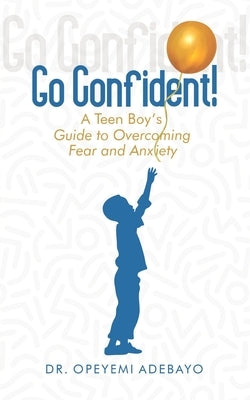 Go Confident: A Teen Boy's Guide to Overcoming Fear and Anxiety by Adebayo, Opeyemi