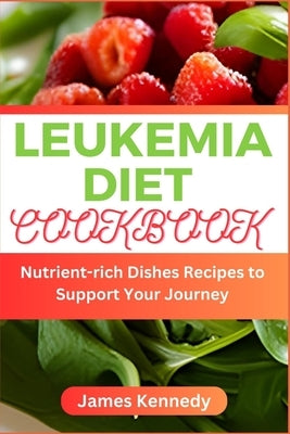 Leukemia Diet Cookbook: Nutrient-rich Dishes Recipes to Support Your Journey by Kennedy, James