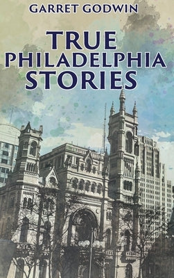 True Philadelphia Stories by Godwin, Garret