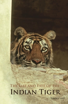 The Life and Fate of the Indian Tiger by Lanz, Tobias