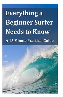 Everything a Beginner Surfer Needs to Know: A 15 Minute Practical Guide by Lau, Steve
