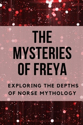 The Mysteries of Freya: Exploring the Depths of Norse Mythology by Muir, Nichole