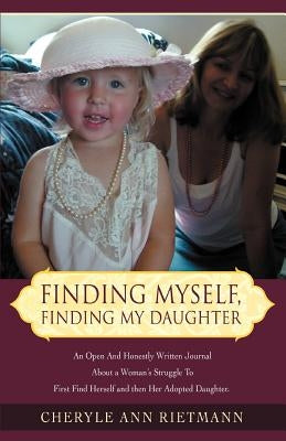 Finding Myself, Finding My Daughter: An Open And Honestly Written Journal About a Woman's Struggle To First Find Herself and then Her Adopted Daughter by Rietmann, Cheryle Ann