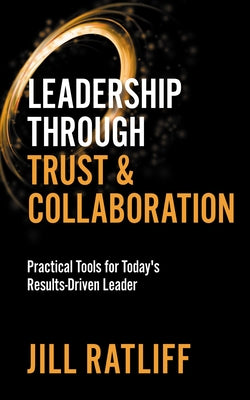 Leadership Through Trust & Collaboration: Practical Tools for Today's Results-Driven Leader by Ratliff, Jill