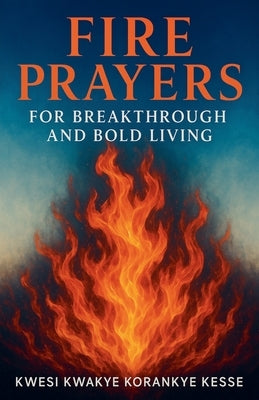 Fire Prayers for Breakthrough and Bold Living by Kesse, Kwesi Kwakye Korankye
