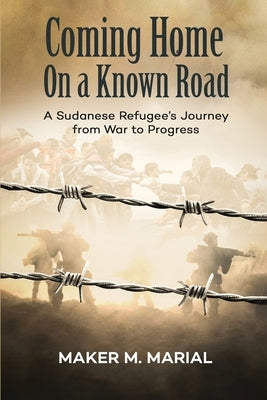 Coming Home on a Known Road: A Sudanese Refugee's Journey from War to Progress by Marial, Maker M.