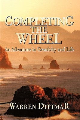 Completing the Wheel: An Adventure in Creativity and Life by Warren Dittmar