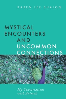 Mystical Encounters and Uncommon Connections: My Conversations with Animals by Shalom, Karen Lee