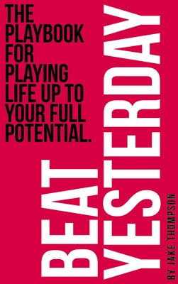 Beat Yesterday: The Playbook for Playing Life Up to Your Full Potential by Thompson, Jake