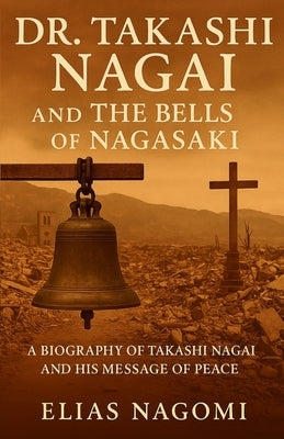 Dr. Takashi Nagai and The Bells of Nagasaki: A Biography of Takashi Nagai and His Message of Peace by Nagomi, Elias