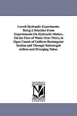 Lowell Hydraulic Experiments. Being A Selection From Experiements On Hydraulic Motors, On the Flow of Water Over Weirs, in Open Canals of Uniform Rect by Francis, James Bicheno