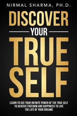 Discover Your True Self: Learn to use your infinite power of the true self to achieve freedom and happiness to live the life of your dreams by Sharma, Nirmal Kumar