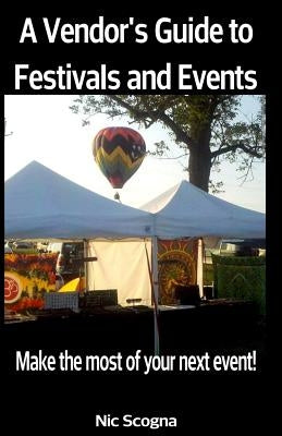 A Vendor's Guide to Festivals and Events: Make the Most of Your Next Event! by Scogna, Nic