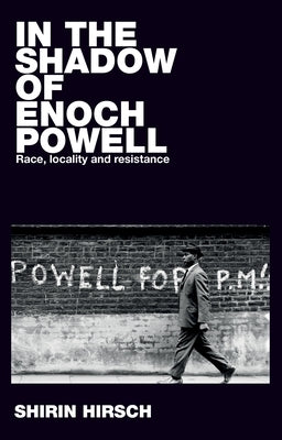 In the Shadow of Enoch Powell: Race, Locality and Resistance by Hirsch, Shirin
