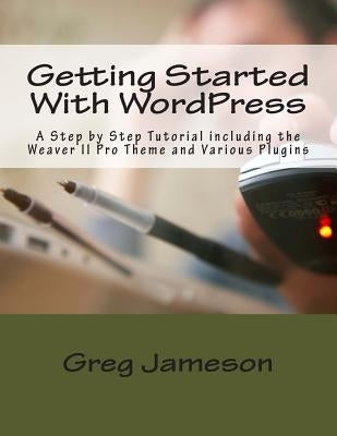 Getting Started With WordPress: A Step by Step Tutorial including the Weaver II Pro Theme and Various Plugins by Jameson, Greg