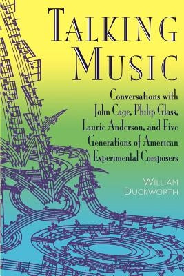 Talking Music: Conversations with John Cage, Philip Glass, Laurie Anderson, and 5 Generations of American Experimental Composers by Duckworth, William
