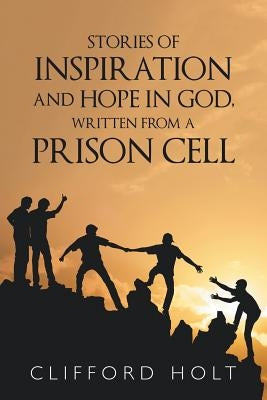 Stories of Inspiration and Hope in God, Written from a Prison Cell by Holt, Clifford