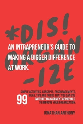 Dis!Organize: An Intrapreneur's Guide To Making A Bigger Difference At Work. by Anthony, Jonathan