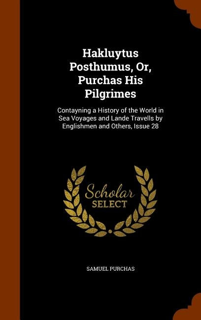 Hakluytus Posthumus, Or, Purchas His Pilgrimes: Contayning a History of the World in Sea Voyages and Lande Travells by Englishmen and Others, Issue 28 by Purchas, Samuel