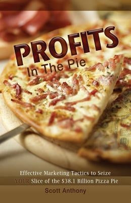 Profits in the Pie: Effective Marketing Tactics to Seize YOUR Slice of the $38.1 Billion Pizza Pie by Anthony, Scott